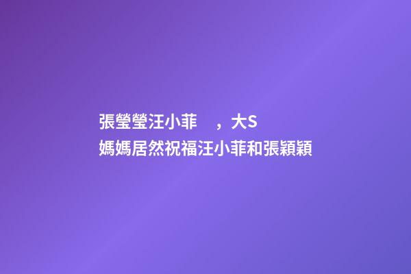 張瑩瑩汪小菲，大S媽媽居然祝福汪小菲和張穎穎-第1張-觀點(diǎn)-玄機(jī)派